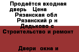 Продаётся входная дверь › Цена ­ 5 500 - Рязанская обл., Рязанский р-н, Дядьково с. Строительство и ремонт » Двери, окна и перегородки   